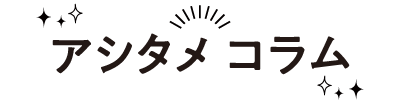 アシタメ コラム