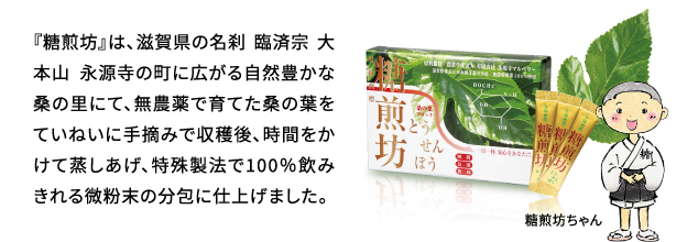 『糖煎坊』は、滋賀県の名刹 臨済宗 大本山 永源寺の町に広がる自然豊かな桑の里にて、無農薬で育てた桑の葉をていねいに手摘みで収穫後、時間をかけて蒸しあげ、特殊製法で100％飲みきれる微粉末の分包に仕上げました。